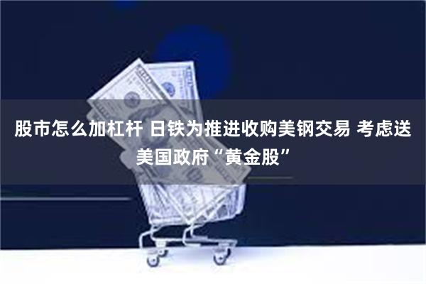 股市怎么加杠杆 日铁为推进收购美钢交易 考虑送美国政府“黄金股”
