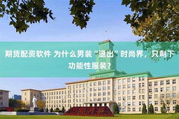 期货配资软件 为什么男装“退出”时尚界，只剩下功能性服装？