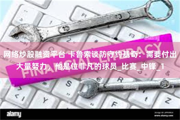网络炒股融资平台 卡鲁索谈防守约基奇：需要付出大量努力，他是位非凡的球员_比赛_中锋_1