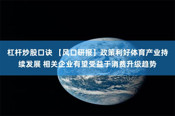 杠杆炒股口诀 【风口研报】政策利好体育产业持续发展 相关企业有望受益于消费升级趋势