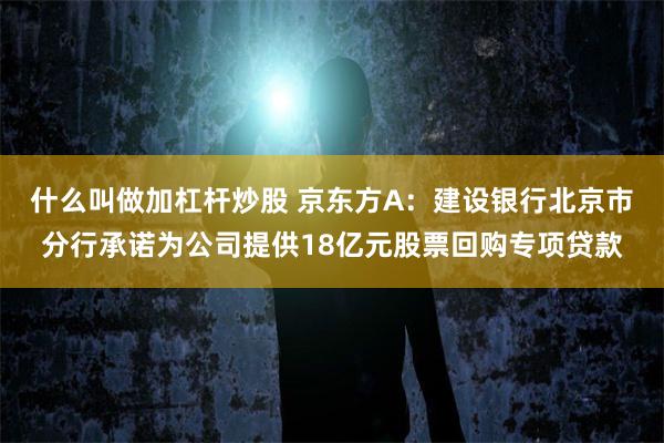 什么叫做加杠杆炒股 京东方A：建设银行北京市分行承诺为公司提供18亿元股票回购专项贷款