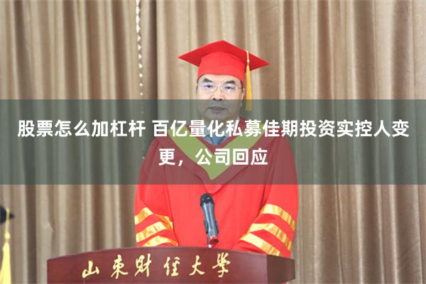 股票怎么加杠杆 百亿量化私募佳期投资实控人变更，公司回应