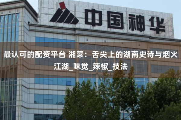 最认可的配资平台 湘菜：舌尖上的湖南史诗与烟火江湖_味觉_辣椒_技法