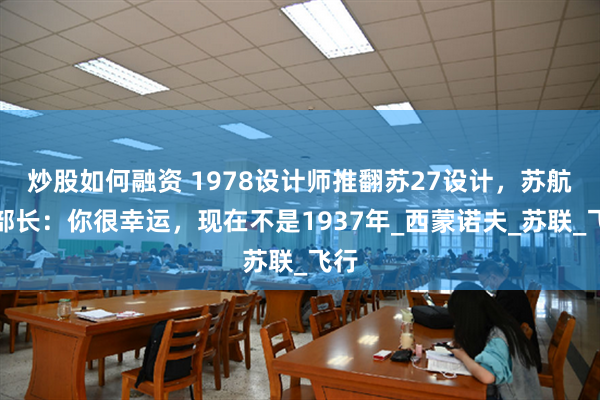 炒股如何融资 1978设计师推翻苏27设计，苏航空部长：你很幸运，现在不是1937年_西蒙诺夫_苏联_飞行