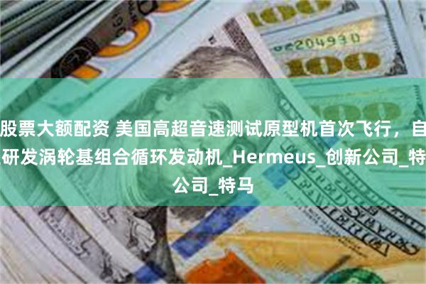 股票大额配资 美国高超音速测试原型机首次飞行，自主研发涡轮基组合循环发动机_Hermeus_创新公司_特马