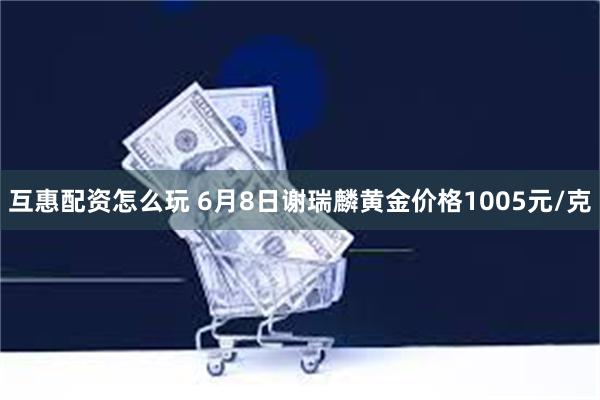 互惠配资怎么玩 6月8日谢瑞麟黄金价格1005元/克