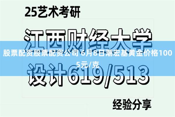 股票配资股票配资公司 6月8日潮宏基黄金价格1005元/克