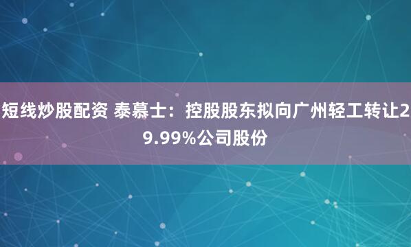 短线炒股配资 泰慕士：控股股东拟向广州轻工转让29.99%公司股份