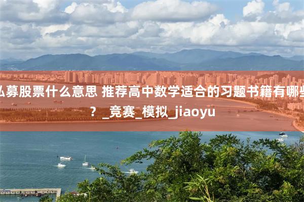 私募股票什么意思 推荐高中数学适合的习题书籍有哪些？_竞赛_模拟_jiaoyu