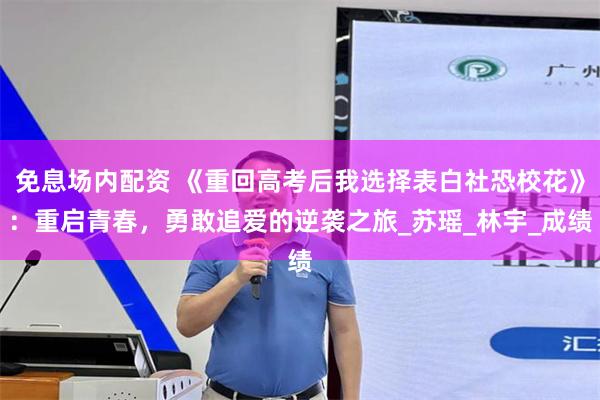 免息场内配资 《重回高考后我选择表白社恐校花》：重启青春，勇敢追爱的逆袭之旅_苏瑶_林宇_成绩