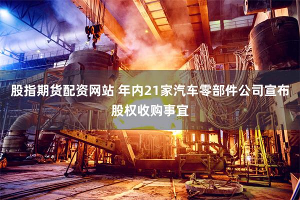 股指期货配资网站 年内21家汽车零部件公司宣布股权收购事宜