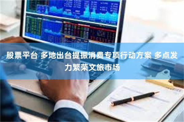股票平台 多地出台提振消费专项行动方案 多点发力繁荣文旅市场