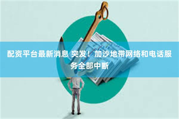 配资平台最新消息 突发！加沙地带网络和电话服务全部中断