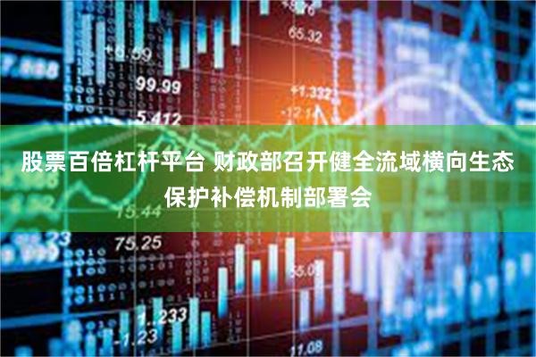 股票百倍杠杆平台 财政部召开健全流域横向生态保护补偿机制部署会