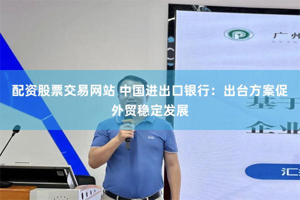 配资股票交易网站 中国进出口银行：出台方案促外贸稳定发展