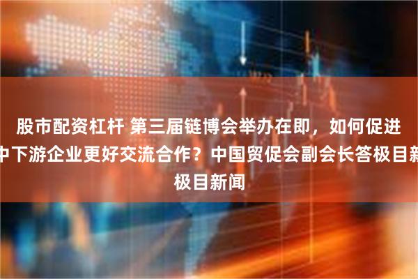 股市配资杠杆 第三届链博会举办在即，如何促进上中下游企业更好交流合作？中国贸促会副会长答极目新闻