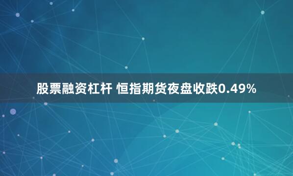 股票融资杠杆 恒指期货夜盘收跌0.49%