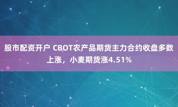 股市配资开户 CBOT农产品期货主力合约收盘多数上涨，小麦期货涨4.51%