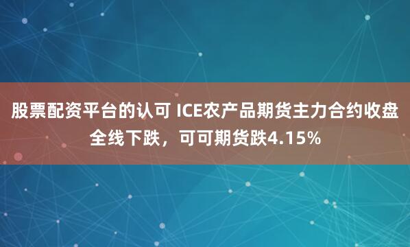 股票配资平台的认可 ICE农产品期货主力合约收盘全线下跌，可可期货跌4.15%