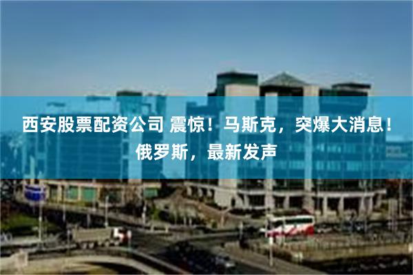 西安股票配资公司 震惊！马斯克，突爆大消息！俄罗斯，最新发声