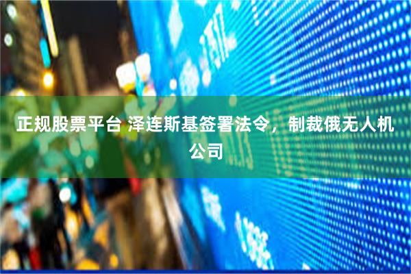 正规股票平台 泽连斯基签署法令，制裁俄无人机公司