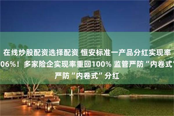 在线炒股配资选择配资 恒安标准一产品分红实现率高达306%！多家险企实现率重回100% 监管严防“内卷式”分红