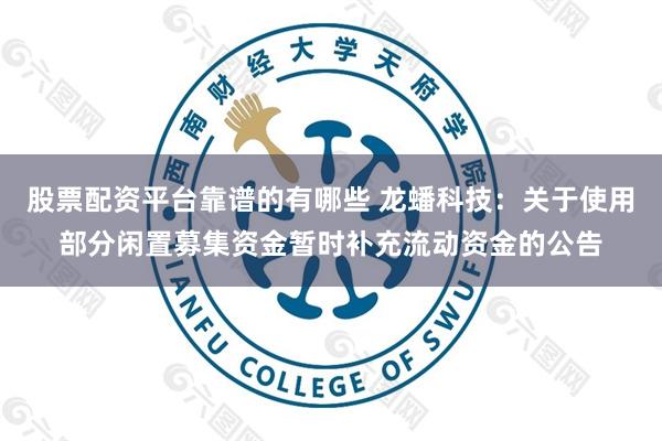 股票配资平台靠谱的有哪些 龙蟠科技：关于使用部分闲置募集资金暂时补充流动资金的公告