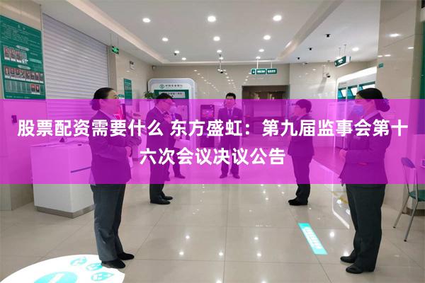 股票配资需要什么 东方盛虹：第九届监事会第十六次会议决议公告