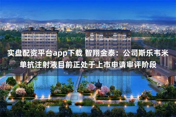实盘配资平台app下载 智翔金泰：公司斯乐韦米单抗注射液目前正处于上市申请审评阶段
