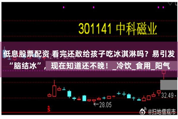 低息股票配资 看完还敢给孩子吃冰淇淋吗？易引发“脑结冰”，现在知道还不晚！_冷饮_食用_阳气