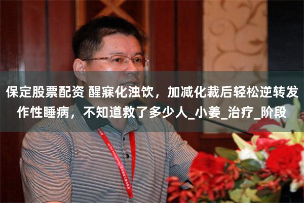 保定股票配资 醒寐化浊饮，加减化裁后轻松逆转发作性睡病，不知道救了多少人_小姜_治疗_阶段