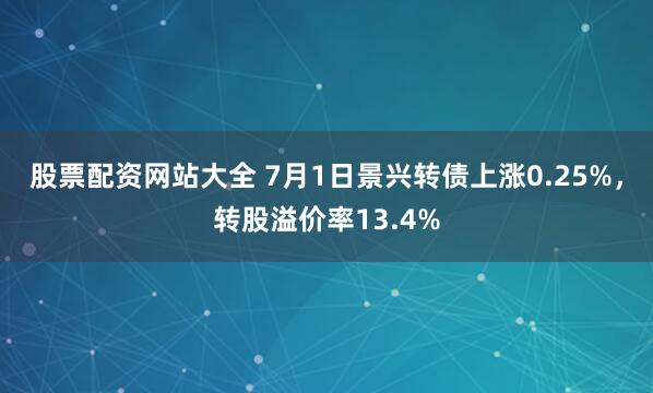 股票配资网站大全 7月1日景兴转债上涨0.25%，转股溢价率13.4%