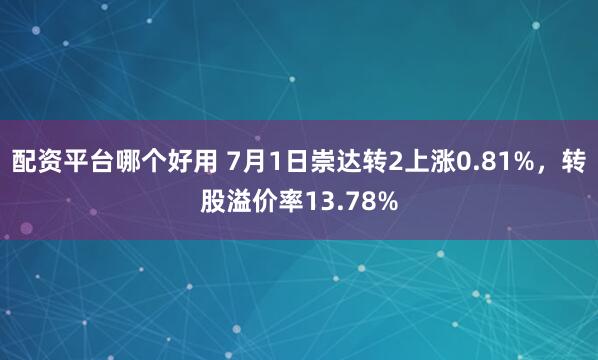 配资平台哪个好用 7月1日崇达转2上涨0.81%，转股溢价率13.78%