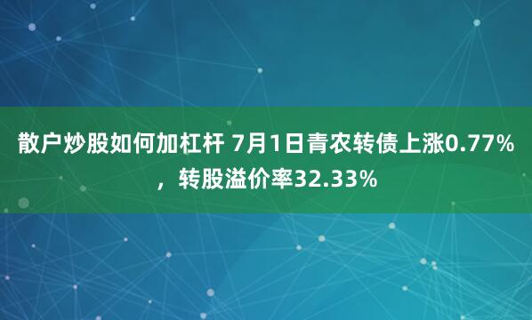 散户炒股如何加杠杆 7月1日青农转债上涨0.77%，转股溢价率32.33%
