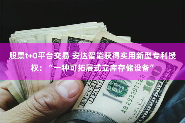 股票t+0平台交易 安达智能获得实用新型专利授权：“一种可拓展式立库存储设备”