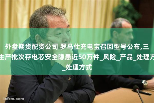 外盘期货配资公司 罗马仕充电宝召回型号公布,三款生产批次存电芯安全隐患近50万件_风险_产品_处理方式